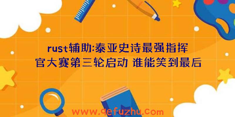 rust辅助:泰亚史诗最强指挥官大赛第三轮启动